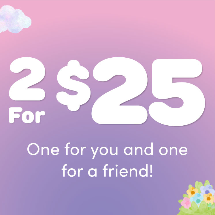 2 for $25 One for you and one for a friend